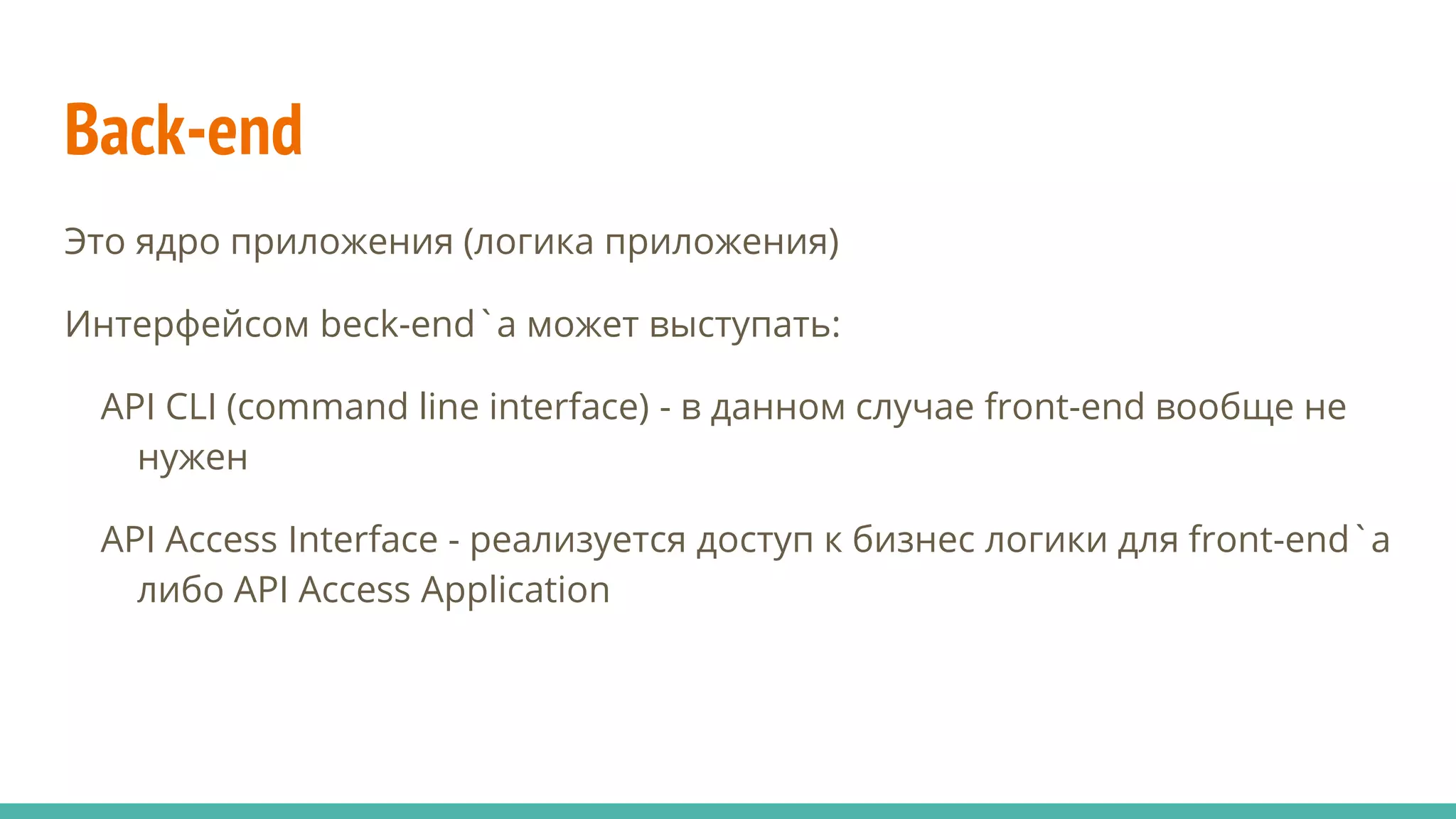 Back-end
Это ядро приложения (логика приложения)
Интерфейсом beck-end`а может выступать:
API CLI (command line interface) - в данном случае front-end вообще не
нужен
API Access Interface - реализуется доступ к бизнес логики для front-end`а
либо API Access Application
 