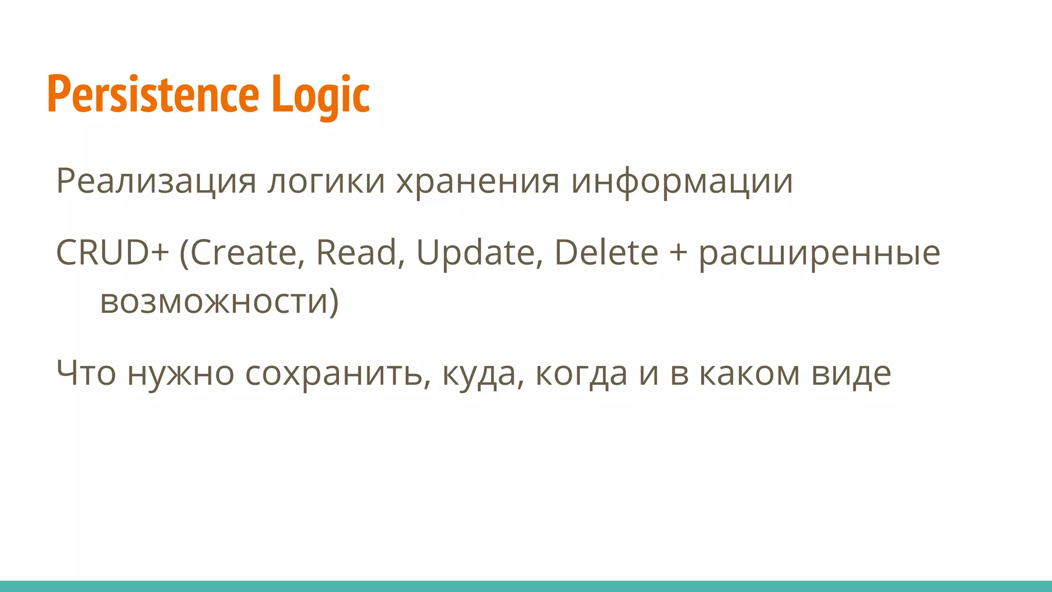 Persistence Logic
Реализация логики хранения информации
CRUD+ (Create, Read, Update, Delete + расширенные
возможности)
Что нужно сохранить, куда, когда и в каком виде
 