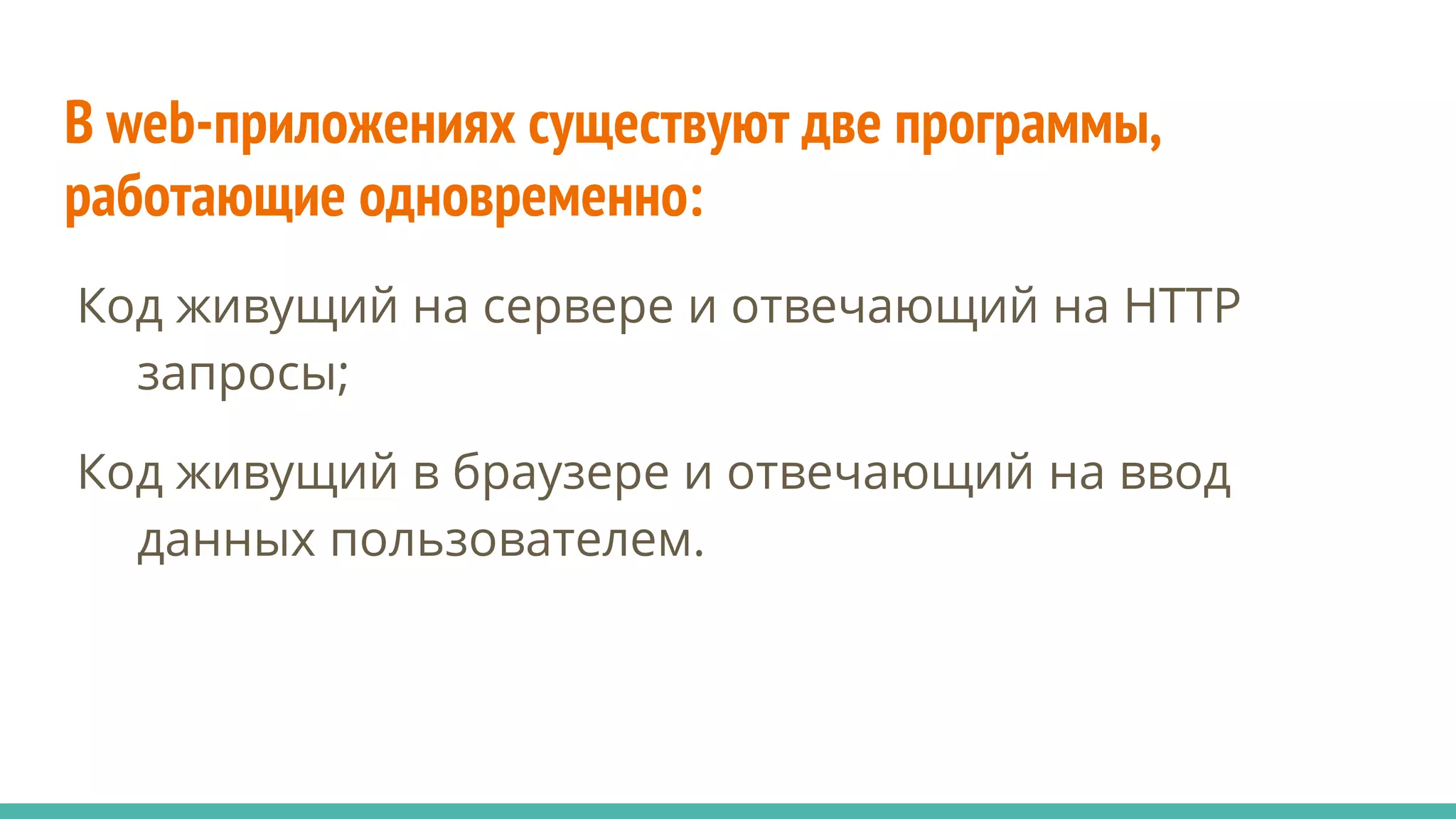В web-приложениях существуют две программы,
работающие одновременно:
Код живущий на сервере и отвечающий на HTTP
запросы;
Код живущий в браузере и отвечающий на ввод
данных пользователем.
 