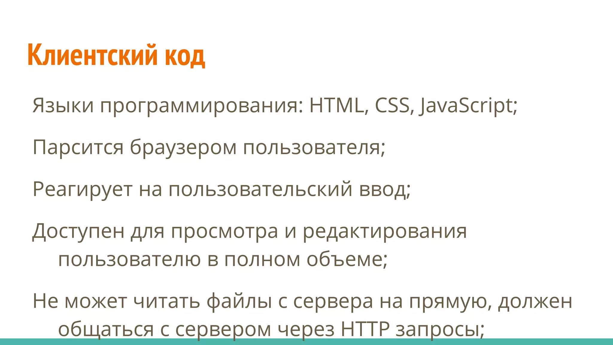 Клиентский код
Языки программирования: HTML, CSS, JavaScript;
Парсится браузером пользователя;
Реагирует на пользовательский ввод;
Доступен для просмотра и редактирования
пользователю в полном объеме;
Не может читать файлы с сервера на прямую, должен
общаться с сервером через HTTP запросы;
 