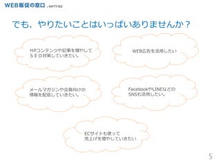 でも、やりたいことはいっぱいありませんか？
5
FacebookやLINEなどの
SNSも活用したい。
WEB広告を活用したい
メールマガジンや会員向けの
情報を配信していきたい。
ＨPコンテンツや記事を増やして
ＳＥＯ対策していきたい。
ECサイトも使って
売上げを増やしていきたい
 