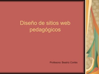 Diseño de sitios web pedagógicos Profesora: Beatriz Cortés 