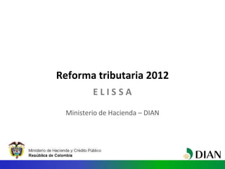 Reforma tributaria 2012
         ELISSA

 Ministerio de Hacienda – DIAN
 