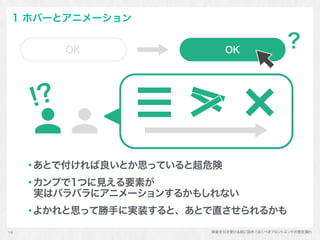 実装を引き受ける前に詰めておくべきフロントエンドの想定漏れ
1 ホバーとアニメーション
あとで付ければ良いとか思っていると超危険
カンプで1つに見える要素が 
実はバラバラにアニメーションするかもしれない
よかれと思って勝手に実装すると、あとで直させられるかも
16
!?
 