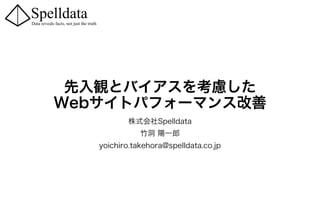先入観とバイアスを考慮した
Webサイトパフォーマンス改善
株式会社Spelldata
竹洞 陽一郎
yoichiro.takehora@spelldata.co.jp
 
