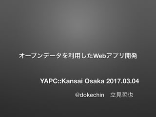 オープンデータを利用したWebアプリ開発
@dokechin 立見哲也
YAPC::Kansai Osaka 2017.03.04
 