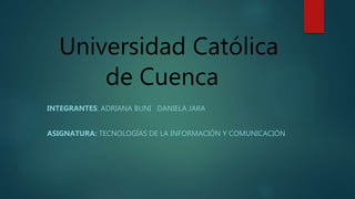 Universidad Católica
de Cuenca
INTEGRANTES: ADRIANA BUNI DANIELA JARA
ASIGNATURA: TECNOLOGÍAS DE LA INFORMACIÓN Y COMUNICACIÓN
 