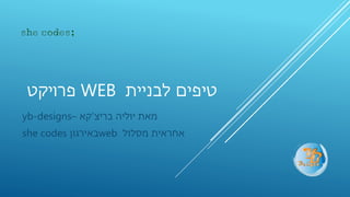 ‫פרויקט‬ WEB ‫לבניית‬ ‫טיפים‬
‫בריצ‬ ‫יוליה‬ ‫מאת‬'‫קא‬–yb-designs
‫מסלול‬ ‫אחראית‬web‫באירגון‬she codes
 