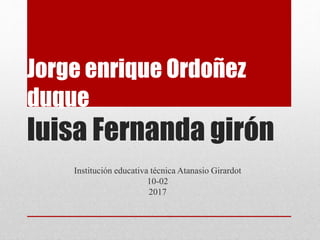 Jorge enrique Ordoñez
duque
luisa Fernanda girón
Institución educativa técnica Atanasio Girardot
10-02
2017
 
