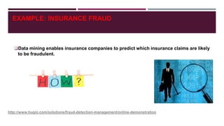 EXAMPLE: INSURANCE FRAUD
Data mining enables insurance companies to predict which insurance claims are likely
to be fraudulent.
http://www.hugin.com/solutions/fraud-detection-management/online-demonstration
 
