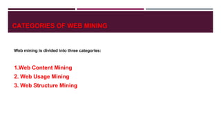CATEGORIES OF WEB MINING
Web mining is divided into three categories:
1.Web Content Mining
2. Web Usage Mining
3. Web Structure Mining
 