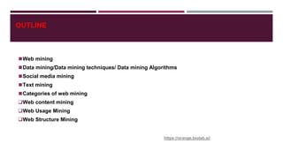 OUTLINE
◼Web mining
◼Data mining/Data mining techniques/ Data mining Algorithms
◼Social media mining
◼Text mining
◼Categories of web mining
Web content mining
Web Usage Mining
Web Structure Mining
https://orange.biolab.si/
 