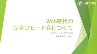 Web時代の
完全リモート会社つくり
タケユー・ウェブ株式会社
代表取締役 竹内雄一
 