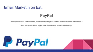 Email Marketin on bat:
PayPal
“zenbat aldi aurkitu zara lagunekin jatera irteteko eta gauza tenkatu da kontua ordaintzeko orduan?”
Mezu hau erabiltzen du PayPal bere audientziaren interesa irabasten du.
13
 