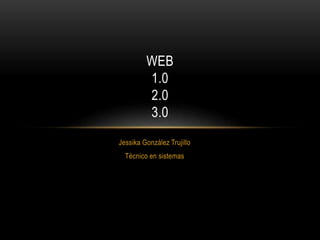 Jessika González Trujillo
Técnico en sistemas
WEB
1.0
2.0
3.0
 