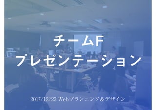 1
チームF
プレゼンテーション
2017/12/23 Webプランニング＆デザイン
 