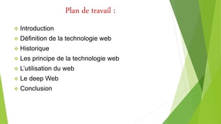 Plan de travail :
 Introduction
 Définition de la technologie web
 Historique
 Les principe de la technologie web
 L’utilisation du web
 Le deep Web
 Conclusion
 