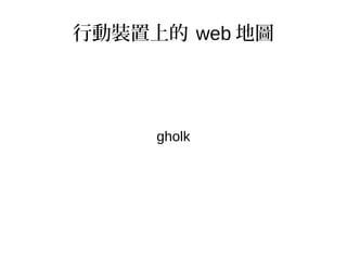 行動裝置上的 web 地圖
gholk
 