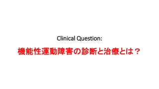 Clinical Question:
機能性運動障害の診断と治療とは？
 