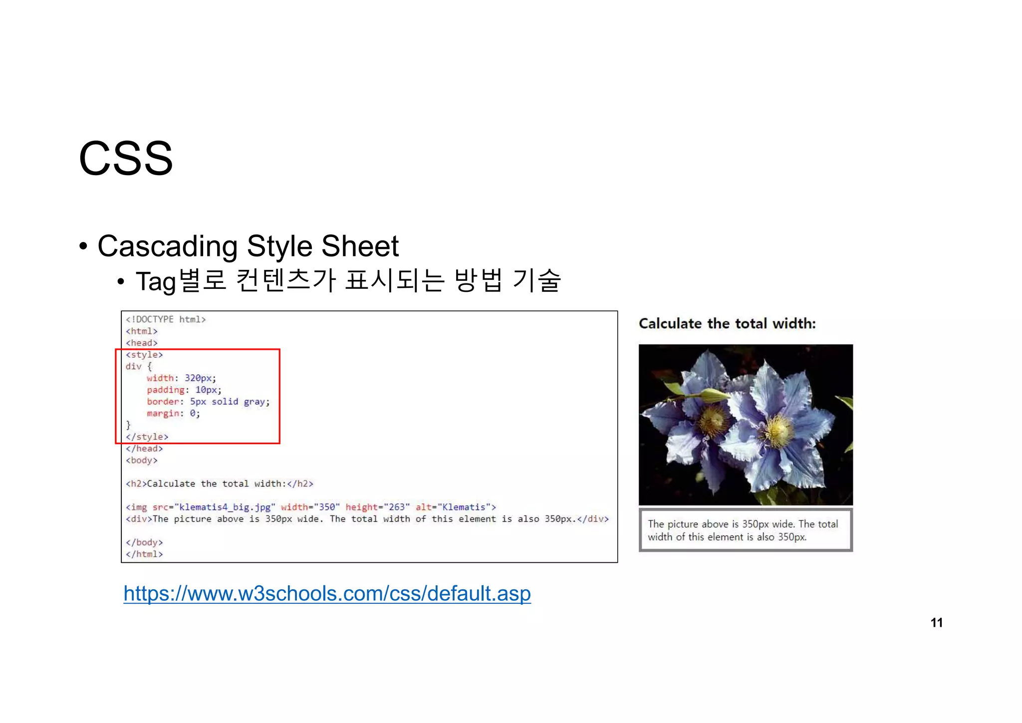 CSS
• Cascading Style Sheet
• Tag별로 컨텐츠가 표시되는 방법 기술
11
https://www.w3schools.com/css/default.asp
 