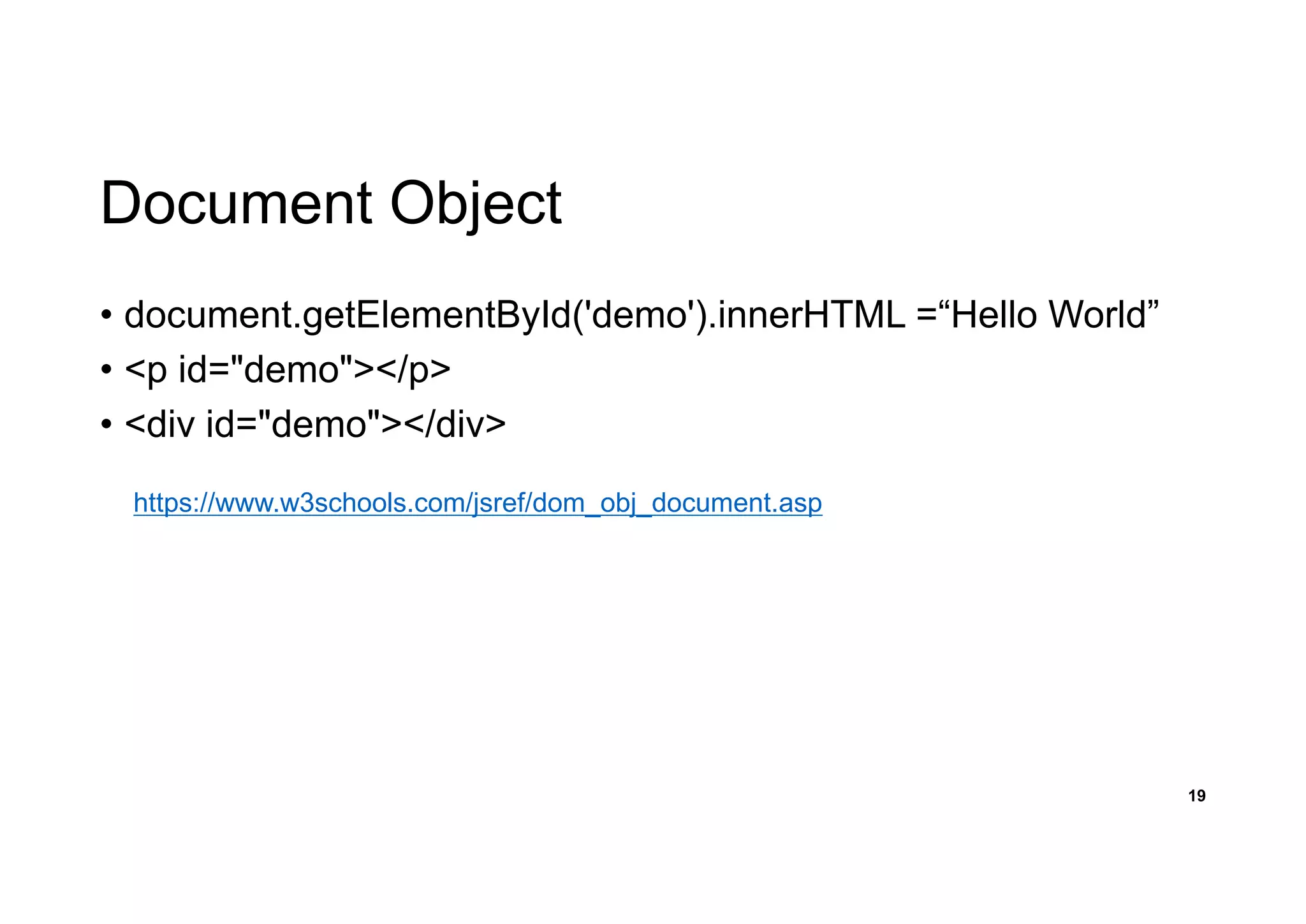 Document Object
• document.getElementById('demo').innerHTML =“Hello World”
• <p id="demo"></p>
• <div id="demo"></div>
19
https://www.w3schools.com/jsref/dom_obj_document.asp
 
