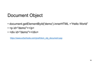 Document Object
• document.getElementById('demo').innerHTML =“Hello World”
• <p id="demo"></p>
• <div id="demo"></div>
19
https://www.w3schools.com/jsref/dom_obj_document.asp
 