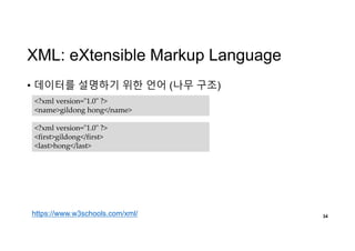 XML: eXtensible Markup Language
• 데이터를 설명하기 위한 언어 (나무 구조)
34
<?xml version="1.0" ?>
<name>gildong hong</name>
<?xml version="1.0" ?>
<first>gildong</first>
<last>hong</last>
https://www.w3schools.com/xml/
 