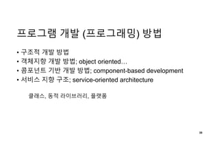 프로그램 개발 (프로그래밍) 방법
• 구조적 개발 방법
• 객체지향 개발 방법; object oriented…
• 콤포넌트 기반 개발 방법; component-based development
• 서비스 지향 구조; service-oriented architecture
39
클래스, 동적 라이브러리, 플랫폼
 