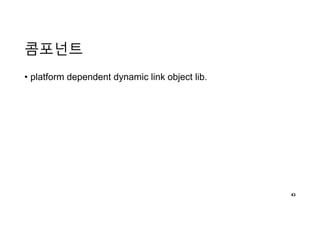 콤포넌트
• platform dependent dynamic link object lib.
43
 