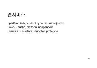 웹서비스
• platform independent dynamic link object lib.
• web ~ public, platform independent
• service ~ interface ~ function prototype
44
 