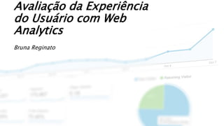 Avaliação da Experiência
do Usuário com Web
Analytics
Bruna Reginato
 