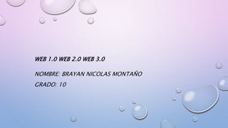WEB 1.0 WEB 2.0 WEB 3.0
NOMBRE: BRAYAN NICOLAS MONTAÑO
GRADO: 10
 