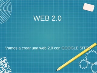 WEB 2.0
Vamos a crear una web 2.0 con GOOGLE SITES.
 