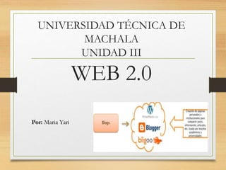 UNIVERSIDAD TÉCNICA DE
MACHALA
UNIDAD III
WEB 2.0
Por: Maria Yari
 