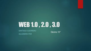 WEB 1.0 , 2.0 , 3.0
SANTIAGO GUERRERO
ALEJANDRA ITER
Décimo 10°
 