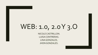 WEB: 1.0, 2.0Y 3.O
NICOLE CASTRILLON.
LUISA CONTRERAS.
LINA GONZALES.
JHON GONZALES.
 