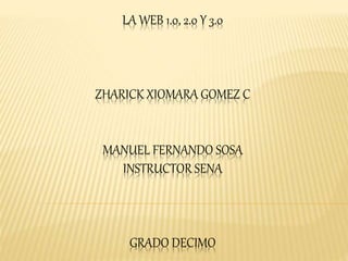 LA WEB 1.0, 2.0 Y 3.0
ZHARICK XIOMARA GOMEZ C
MANUEL FERNANDO SOSA
INSTRUCTOR SENA
GRADO DECIMO
 
