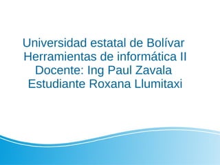 Universidad estatal de Bolívar
Herramientas de informática II
Docente: Ing Paul Zavala
Estudiante Roxana Llumitaxi
 