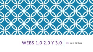WEBS 1.0 2.0 Y 3.0 De: karol Córdoba
 