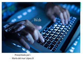 Web
 Presentado por :
 María del mar López B
 