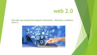 web 2.0
Sitio web, que nos permite compartir información , interactuar y colaborar
entre si.
 