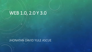 WEB 1.0, 2.0 Y 3.0
JHONATAN DAVID YULE ASCUE
 