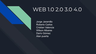 WEB 1.0 2.0 3.0 4.0
Jorge Jaramillo
Roberto Carlos
Cristian Valencia
Wilson Albares
Darío Gómez
Alan puerta
 