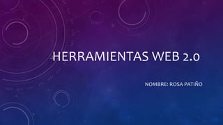 HERRAMIENTAS WEB 2.0
NOMBRE: ROSA PATIÑO
 