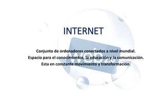 INTERNET
Conjunto de ordenadores conectados a nivel mundial.
Espacio para el conocimientos, la educación y la comunicación.
Esta en constante movimiento y transformación.
 
