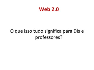 O que isso tudo significa para DIs e professores? Web 2.0 