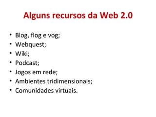 Alguns recursos da Web 2.0 Blog, flog e vog; Webquest; Wiki; Podcast; Jogos em rede; Ambientes tridimensionais; Comunidades virtuais. 