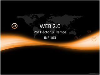 WEB 2.0 Por Héctor B. Ramos INF 103 