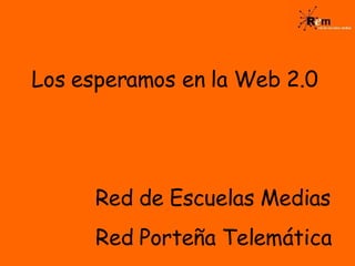 Los esperamos en la Web 2.0 Red de Escuelas Medias Red Porteña Telemática 