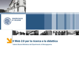 Il Web 2.0 per la ricerca e la didattica Valeria Baudo-Biblioteca del Dipartimento di Bioingegneria 